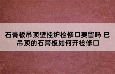 石膏板吊顶壁挂炉检修口要留吗 已吊顶的石膏板如何开检修口